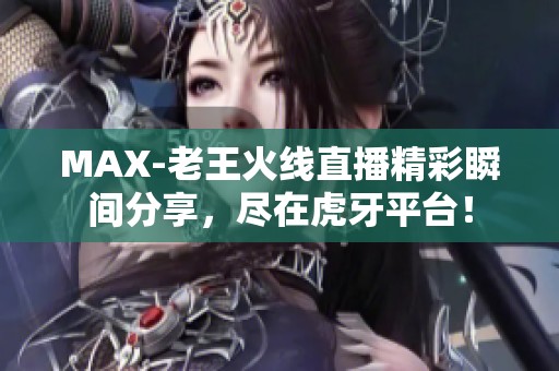 MAX-老王火线直播精彩瞬间分享，尽在虎牙平台！