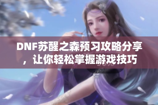 DNF苏醒之森预习攻略分享，让你轻松掌握游戏技巧