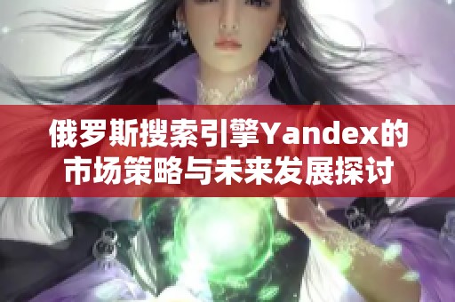 俄罗斯搜索引擎Yandex的市场策略与未来发展探讨