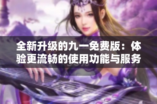 全新升级的九一免费版：体验更流畅的使用功能与服务