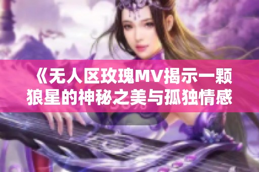 《无人区玫瑰MV揭示一颗狼星的神秘之美与孤独情感》