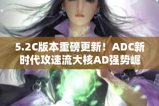 5.2C版本重磅更新！ADC新时代攻速流大核AD强势崛起