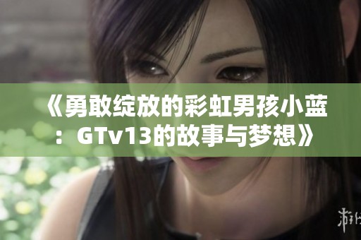 《勇敢绽放的彩虹男孩小蓝：GTv13的故事与梦想》