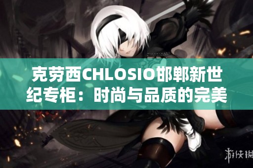 克劳西CHLOSIO邯郸新世纪专柜：时尚与品质的完美融合