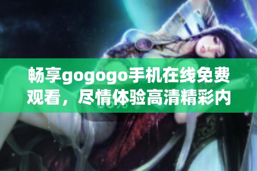 畅享gogogo手机在线免费观看，尽情体验高清精彩内容