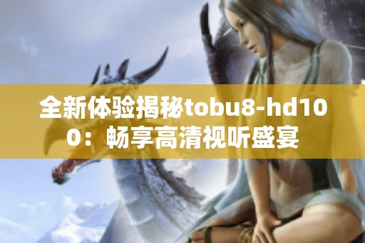 全新体验揭秘tobu8-hd100：畅享高清视听盛宴