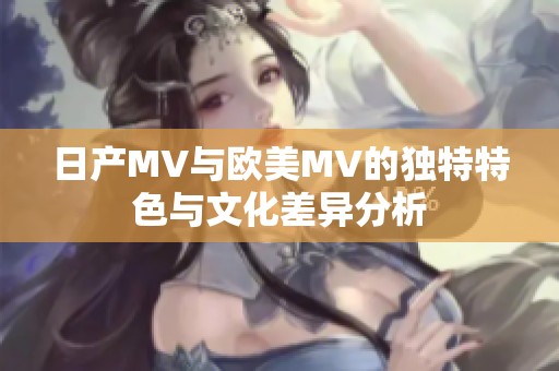 日产MV与欧美MV的独特特色与文化差异分析