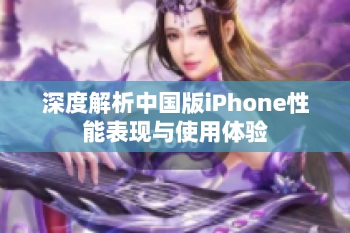 深度解析中国版iPhone性能表现与使用体验