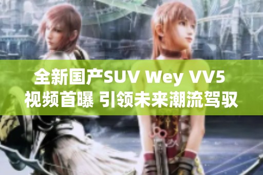 全新国产SUV Wey VV5 视频首曝 引领未来潮流驾驭体验