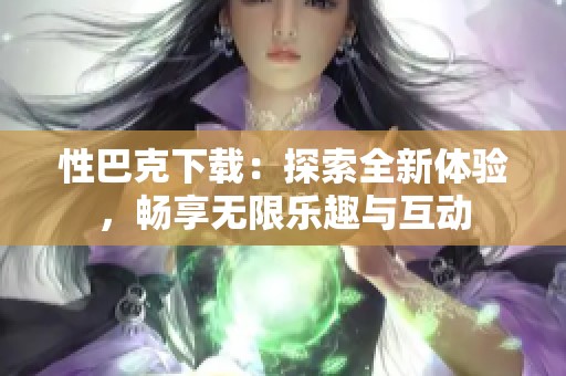 性巴克下载：探索全新体验，畅享无限乐趣与互动