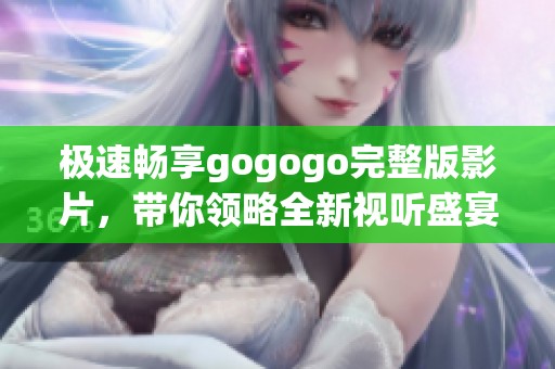 极速畅享gogogo完整版影片，带你领略全新视听盛宴