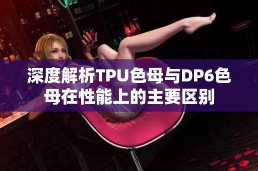 深度解析TPU色母与DP6色母在性能上的主要区别