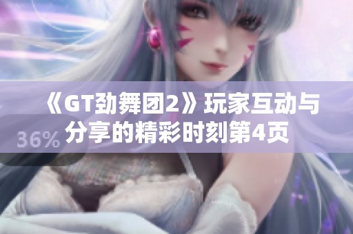 《GT劲舞团2》玩家互动与分享的精彩时刻第4页