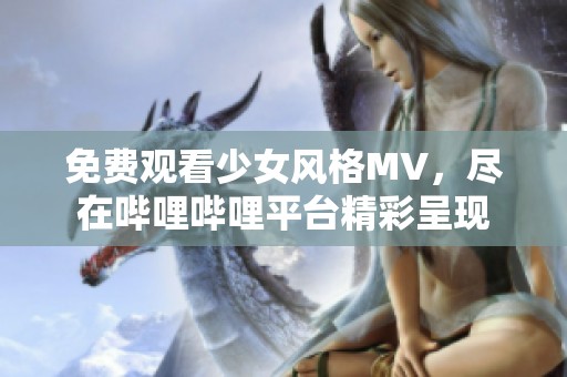 免费观看少女风格MV，尽在哔哩哔哩平台精彩呈现