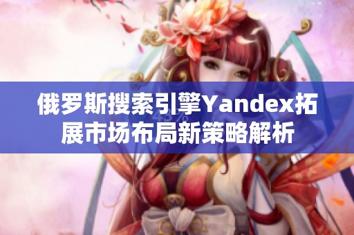 俄罗斯搜索引擎Yandex拓展市场布局新策略解析