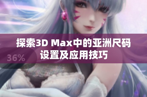 探索3D Max中的亚洲尺码设置及应用技巧