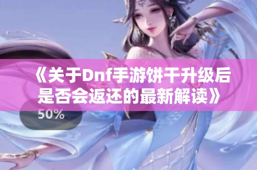 《关于Dnf手游饼干升级后是否会返还的最新解读》