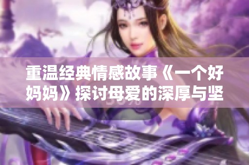 重温经典情感故事《一个好妈妈》探讨母爱的深厚与坚韧