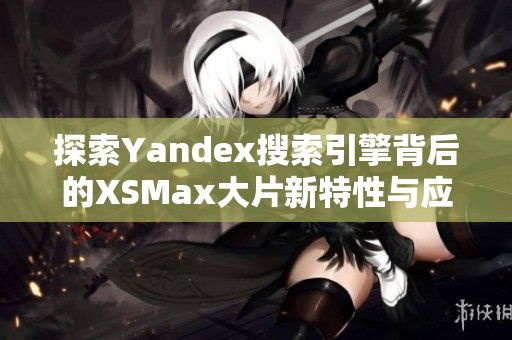 探索Yandex搜索引擎背后的XSMax大片新特性与应用