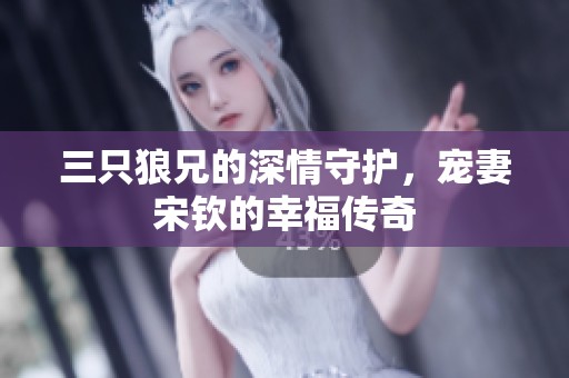 三只狼兄的深情守护，宠妻宋钦的幸福传奇