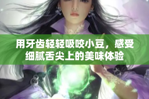 用牙齿轻轻吸咬小豆，感受细腻舌尖上的美味体验