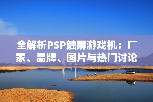 全解析PSP触屏游戏机：厂家、品牌、图片与热门讨论汇总