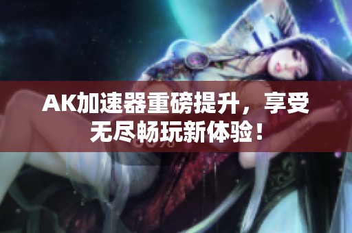 AK加速器重磅提升，享受无尽畅玩新体验！