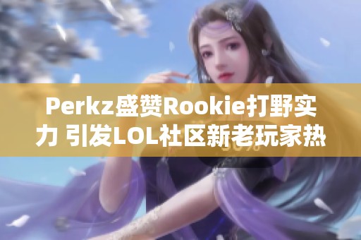 Perkz盛赞Rookie打野实力 引发LOL社区新老玩家热议