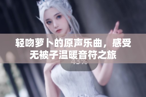 轻吻萝卜的原声乐曲，感受无被子温暖音符之旅