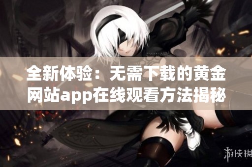 全新体验：无需下载的黄金网站app在线观看方法揭秘