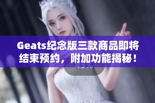 Geats纪念版三款商品即将结束预约，附加功能揭秘！