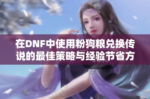 在DNF中使用粉狗粮兑换传说的最佳策略与经验节省方法解析