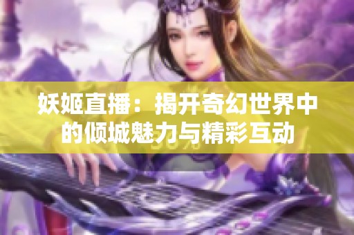 妖姬直播：揭开奇幻世界中的倾城魅力与精彩互动