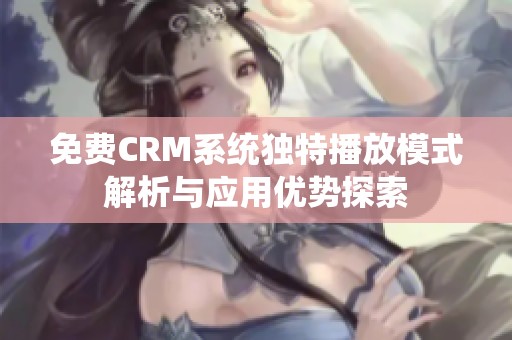 免费CRM系统独特播放模式解析与应用优势探索