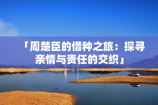 「周楚臣的借种之旅：探寻亲情与责任的交织」