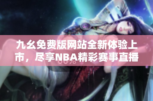 九幺免费版网站全新体验上市，尽享NBA精彩赛事直播