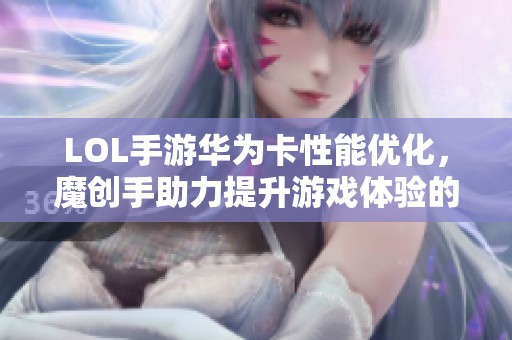 LOL手游华为卡性能优化，魔创手助力提升游戏体验的秘密武器