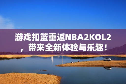 游戏扣篮重返NBA2KOL2，带来全新体验与乐趣！