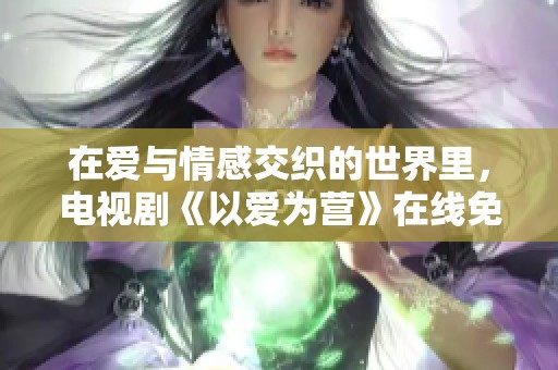 在爱与情感交织的世界里，电视剧《以爱为营》在线免费观看