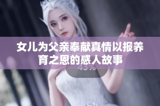 女儿为父亲奉献真情以报养育之恩的感人故事