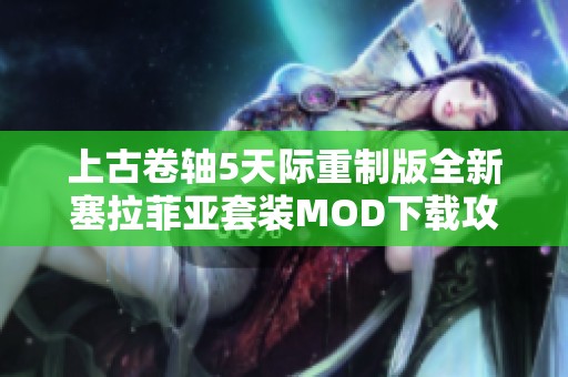 上古卷轴5天际重制版全新塞拉菲亚套装MOD下载攻略与分享