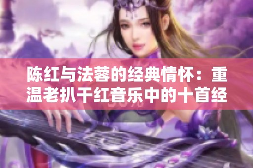 陈红与法蓉的经典情怀：重温老扒干红音乐中的十首经典佳作