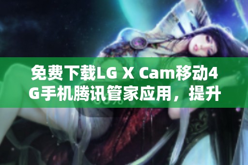 免费下载LG X Cam移动4G手机腾讯管家应用，提升手机使用体验