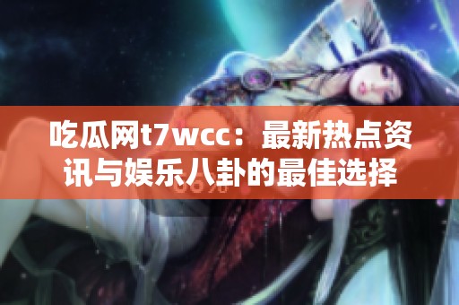 吃瓜网t7wcc：最新热点资讯与娱乐八卦的最佳选择