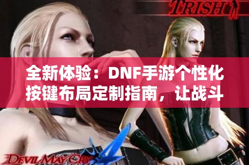 全新体验：DNF手游个性化按键布局定制指南，让战斗更顺畅！