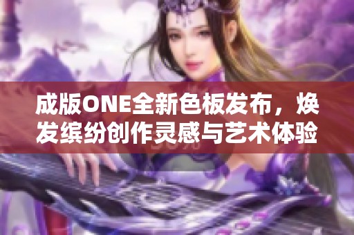 成版ONE全新色板发布，焕发缤纷创作灵感与艺术体验