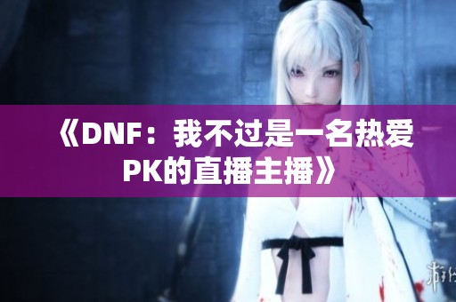 《DNF：我不过是一名热爱PK的直播主播》