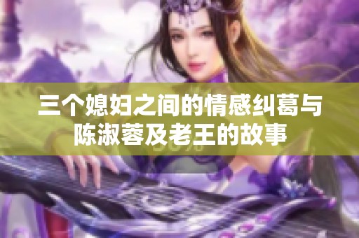 三个媳妇之间的情感纠葛与陈淑蓉及老王的故事