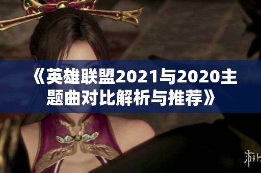 《英雄联盟2021与2020主题曲对比解析与推荐》