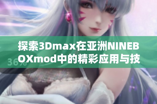 探索3Dmax在亚洲NINEBOXmod中的精彩应用与技巧分析